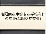 洛阳商业中等专业学校有什么专业(洛阳商专专业)