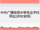 中央广播电视中等专业学校网址(央校官网)