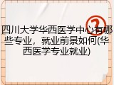 四川大学华西医学中心有哪些专业，就业前景如何(华西医学专业就业)