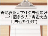青岛农业大学什么专业最好，一年招多少人("青农大热门专业招生数")