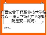 广西农业工程职业技术学院是双一流大学吗?(广西农职院是双一流吗)