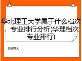 华北理工大学属于什么档次，专业排行分析(华理档次专业排行)