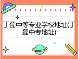 丁蜀中等专业学校地址(丁蜀中专地址)