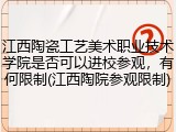 江西陶瓷工艺美术职业技术学院是否可以进校参观，有何限制(江西陶院参观限制)