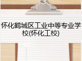 怀化鹤城区工业中等专业学校(怀化工校)