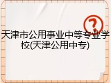 天津市公用事业中等专业学校(天津公用中专)