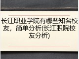 长江职业学院有哪些知名校友，简单分析(长江职院校友分析)