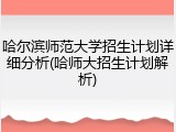 哈尔滨师范大学招生计划详细分析(哈师大招生计划解析)