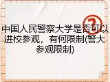 中国人民警察大学是否可以进校参观，有何限制(警大参观限制)