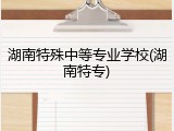 湖南特殊中等专业学校(湖南特专)
