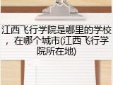 江西飞行学院是哪里的学校，在哪个城市(江西飞行学院所在地)