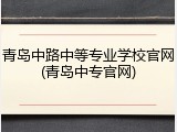 青岛中路中等专业学校官网(青岛中专官网)