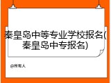 秦皇岛中等专业学校报名(秦皇岛中专报名)