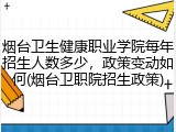 烟台卫生健康职业学院每年招生人数多少，政策变动如何(烟台卫职院招生政策)
