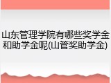 山东管理学院有哪些奖学金和助学金呢(山管奖助学金)