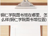 铜仁学院图书馆在哪里，怎么样(铜仁学院图书馆位置)