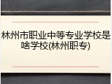 林州市职业中等专业学校是啥学校(林州职专)