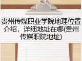 贵州传媒职业学院地理位置介绍，详细地址在哪(贵州传媒职院地址)