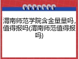 渭南师范学院含金量量吗，值得报吗(渭南师范值得报吗)