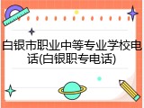 白银市职业中等专业学校电话(白银职专电话)