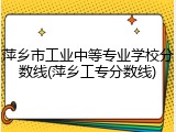 萍乡市工业中等专业学校分数线(萍乡工专分数线)