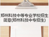 郑州科技中等专业学校招生简章(郑州科技中专招生)