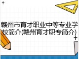赣州市育才职业中等专业学校简介(赣州育才职专简介)
