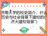 济南大学的校史简介，什么历史与社会背景下建校的("济大建校背景")
