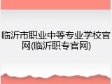 临沂市职业中等专业学校官网(临沂职专官网)