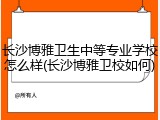 长沙博雅卫生中等专业学校怎么样(长沙博雅卫校如何)