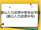 唐山人力资源中等专业学校(唐山人力资源中专)