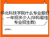 华北科技学院什么专业最好，一年招多少人(华科最佳专业招生数)