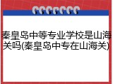 秦皇岛中等专业学校是山海关吗(秦皇岛中专在山海关)