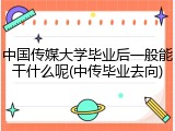 中国传媒大学毕业后一般能干什么呢(中传毕业去向)
