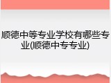 顺德中等专业学校有哪些专业(顺德中专专业)