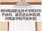 朔州陶瓷职业技术学院对外开放吗，能否进去参观(朔州陶瓷学院开放参观)