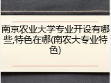 南京农业大学专业开设有哪些,特色在哪(南农大专业特色)