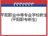 平阳职业中等专业学校新生(平阳职专新生)