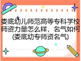 娄底幼儿师范高等专科学校师资力量怎么样，名气如何(娄底幼专师资名气)