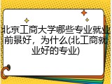 北京工商大学哪些专业就业前景好，为什么(北工商就业好的专业)
