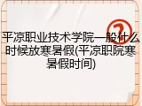 平凉职业技术学院一般什么时候放寒暑假(平凉职院寒暑假时间)