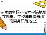 湖南商务职业技术学院地址在哪里，学校地理位置(湖南商务职院地址)