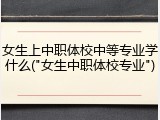 女生上中职体校中等专业学什么("女生中职体校专业")