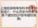 上海旅游高等专科学校的校史简介，什么历史与社会背景下建校的(沪旅专建校背景)