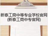 新泰工商中等专业学校官网(新泰工商中专官网)