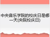 中央音乐学院的校庆日是哪一天(央院校庆日)