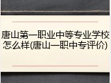 唐山第一职业中等专业学校怎么样(唐山一职中专评价)