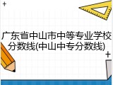 广东省中山市中等专业学校分数线(中山中专分数线)