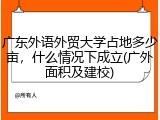 广东外语外贸大学占地多少亩，什么情况下成立(广外面积及建校)