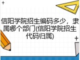 信阳学院招生编码多少，隶属哪个部门(信阳学院招生代码归属)
